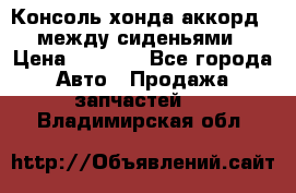 Консоль хонда аккорд 7 между сиденьями › Цена ­ 1 999 - Все города Авто » Продажа запчастей   . Владимирская обл.
